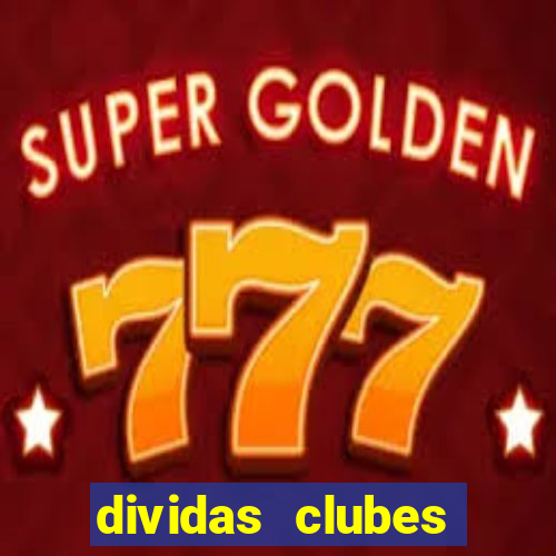 dividas clubes brasileiros 2024