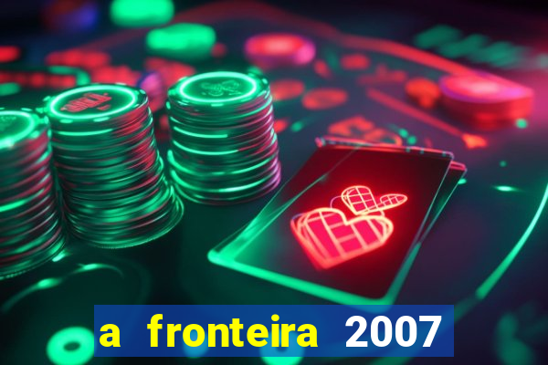 a fronteira 2007 filme completo dublado