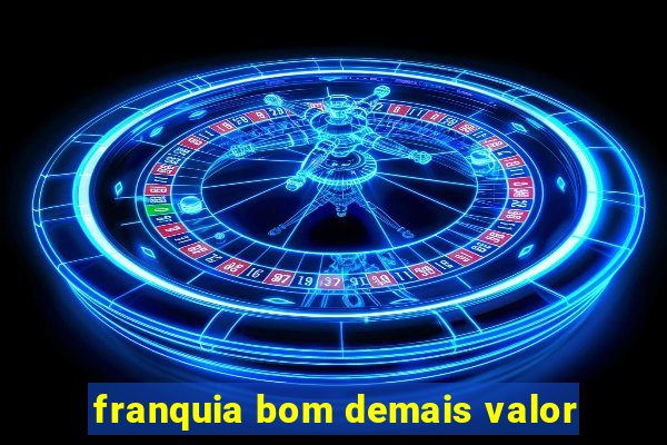 franquia bom demais valor