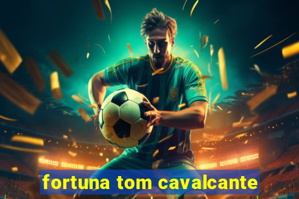 fortuna tom cavalcante