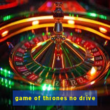 game of thrones no drive