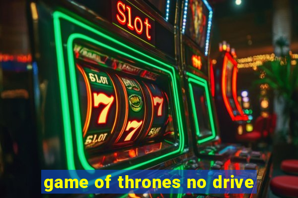 game of thrones no drive