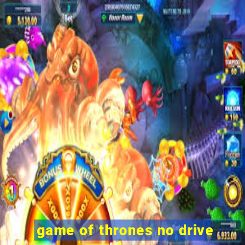 game of thrones no drive