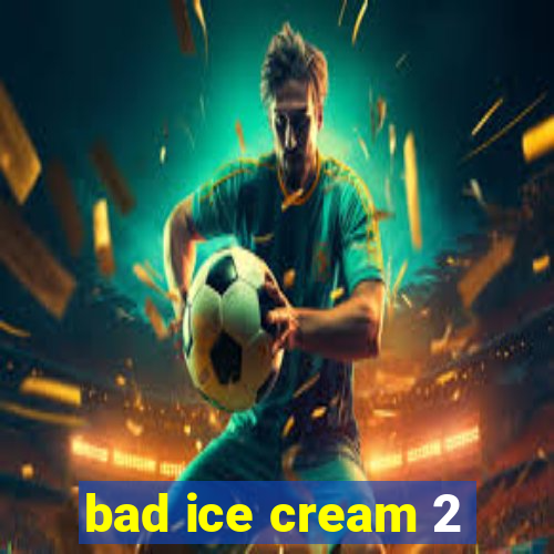 bad ice cream 2