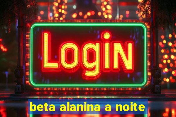 beta alanina a noite