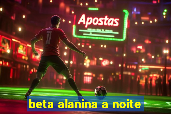 beta alanina a noite