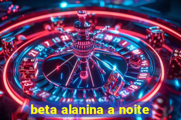 beta alanina a noite