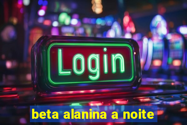 beta alanina a noite