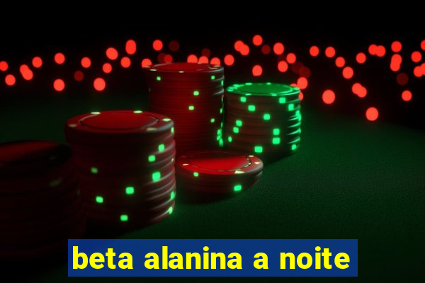 beta alanina a noite