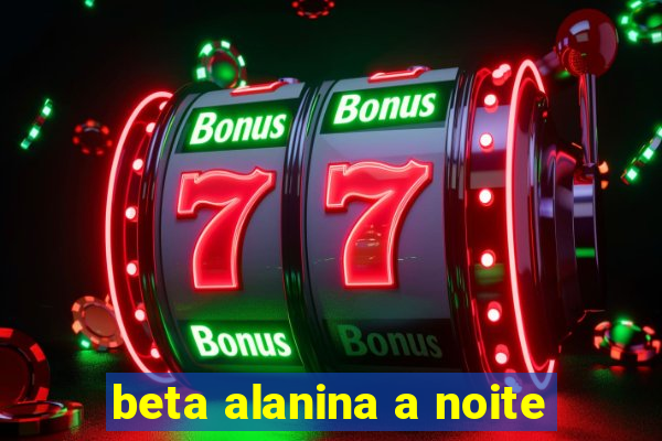 beta alanina a noite