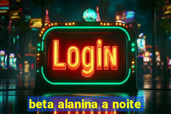 beta alanina a noite