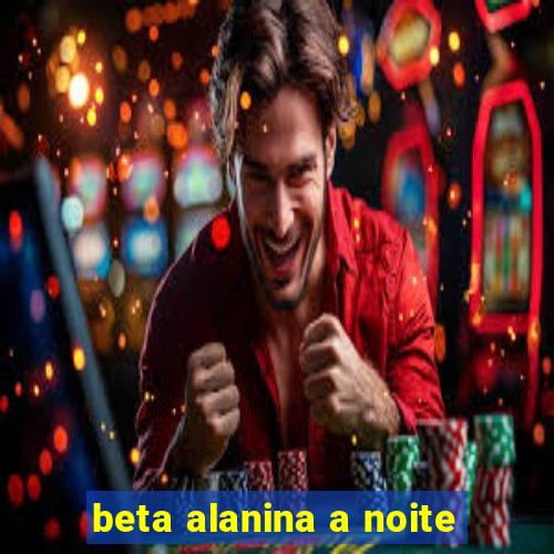 beta alanina a noite