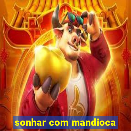 sonhar com mandioca