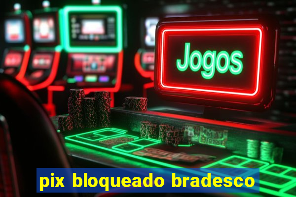 pix bloqueado bradesco