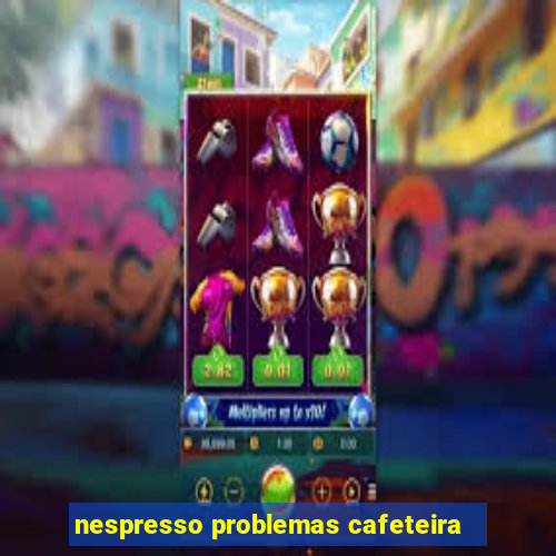 nespresso problemas cafeteira