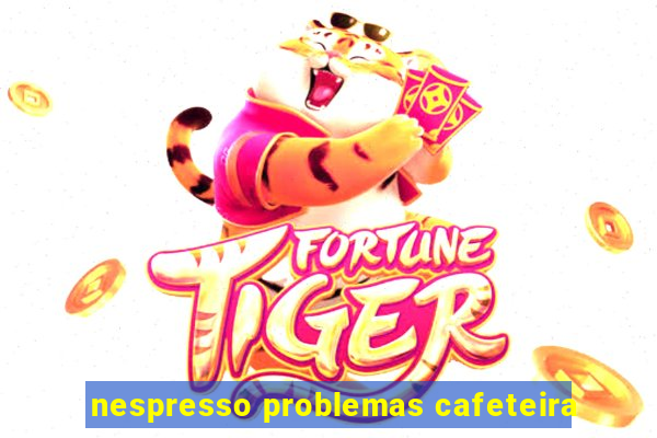 nespresso problemas cafeteira