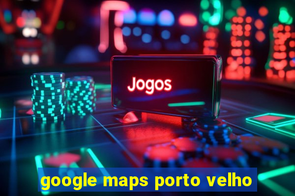 google maps porto velho