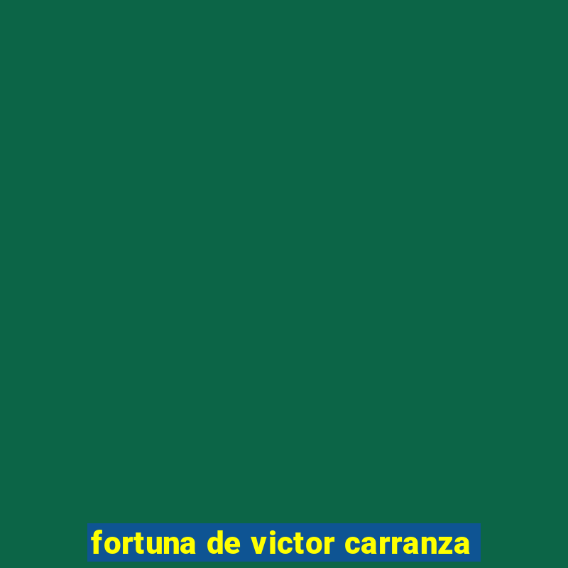 fortuna de victor carranza