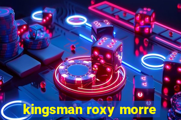 kingsman roxy morre