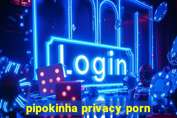 pipokinha privacy porn