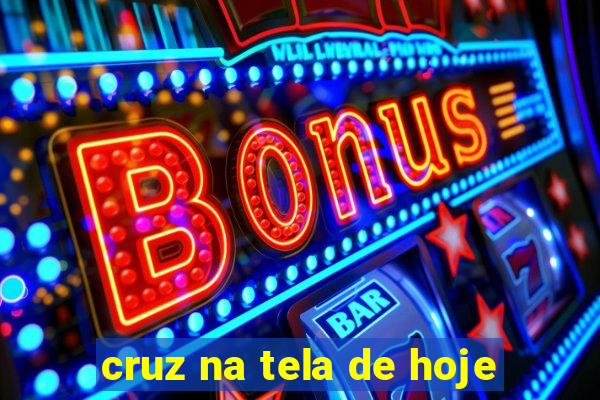 cruz na tela de hoje