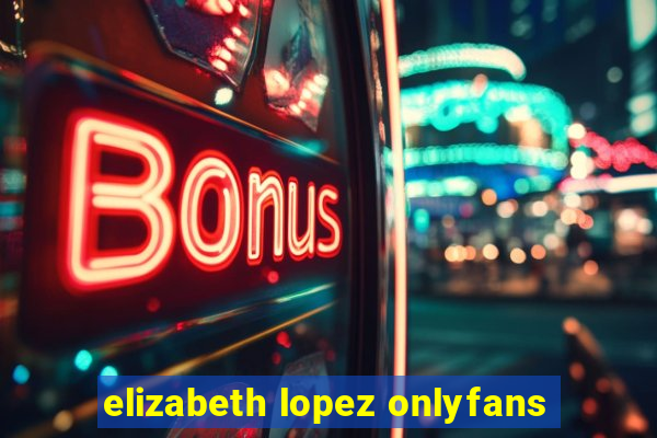 elizabeth lopez onlyfans