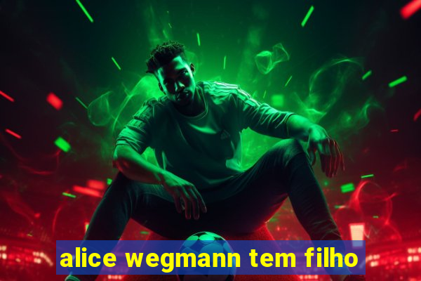 alice wegmann tem filho