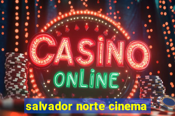 salvador norte cinema