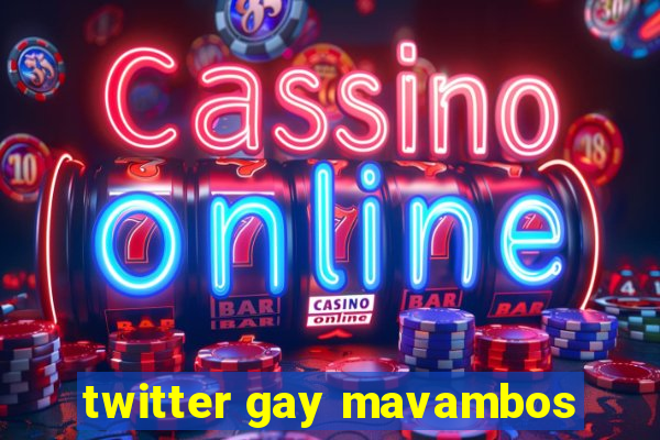 twitter gay mavambos