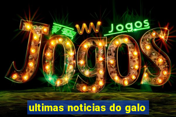 ultimas noticias do galo