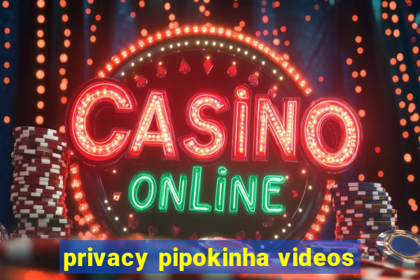 privacy pipokinha videos