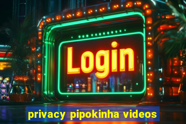 privacy pipokinha videos