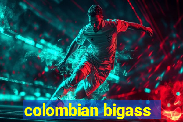 colombian bigass