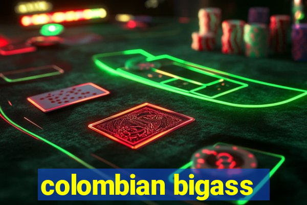 colombian bigass