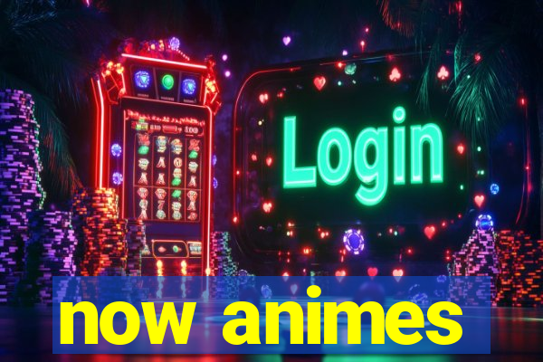 now animes