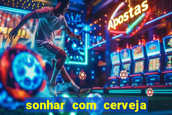 sonhar com cerveja jogo do bicho