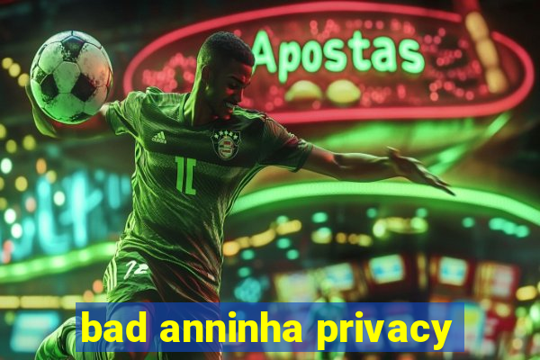 bad anninha privacy