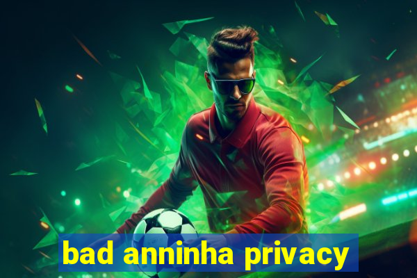 bad anninha privacy