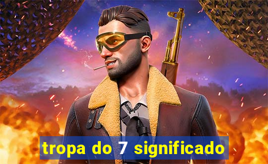 tropa do 7 significado