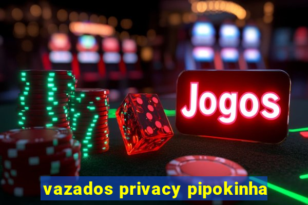 vazados privacy pipokinha