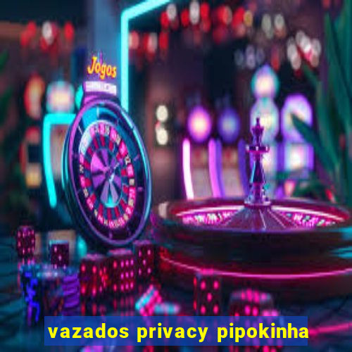 vazados privacy pipokinha