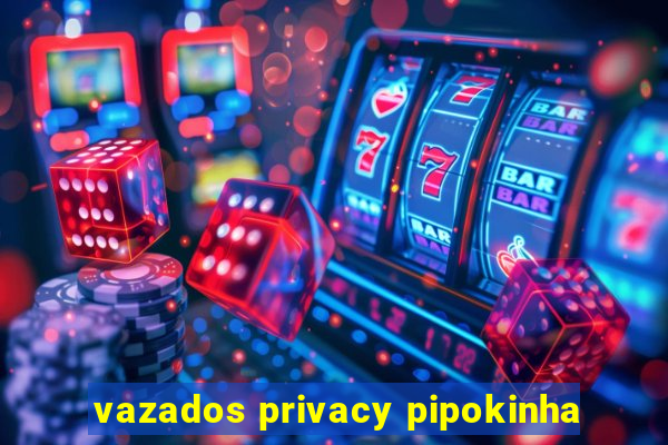 vazados privacy pipokinha