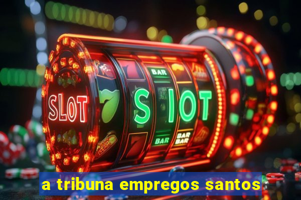 a tribuna empregos santos