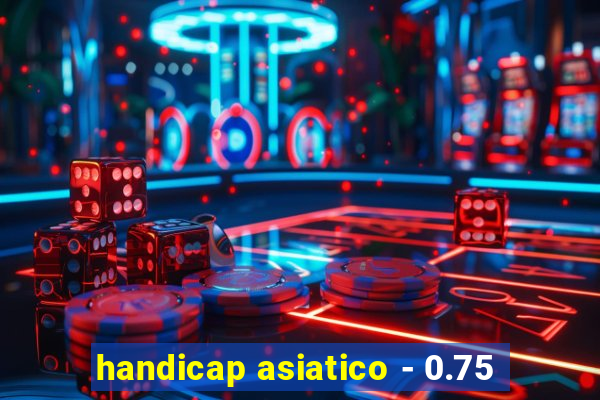 handicap asiatico - 0.75