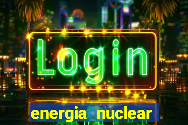 energia nuclear vantagens e desvantagens