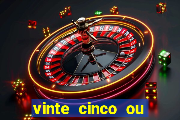 vinte cinco ou vinte e cinco