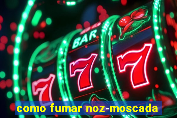 como fumar noz-moscada