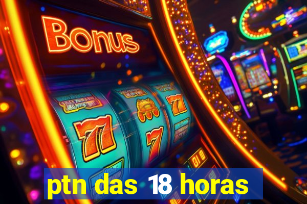 ptn das 18 horas