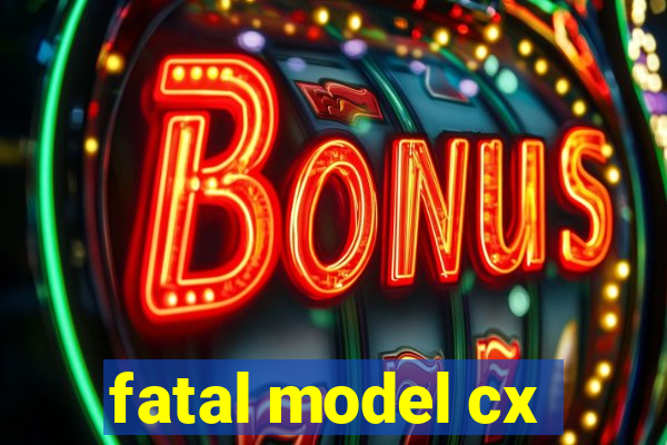 fatal model cx