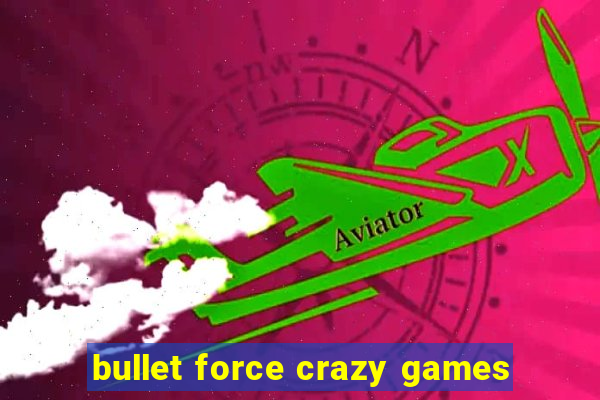 bullet force crazy games